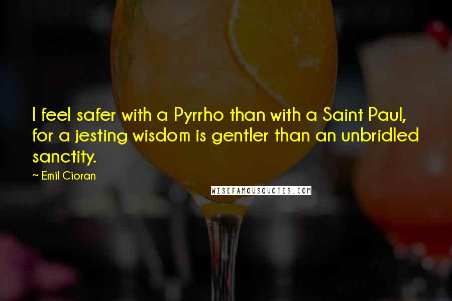 Emil Cioran Quotes: I feel safer with a Pyrrho than with a Saint Paul, for a jesting wisdom is gentler than an unbridled sanctity.