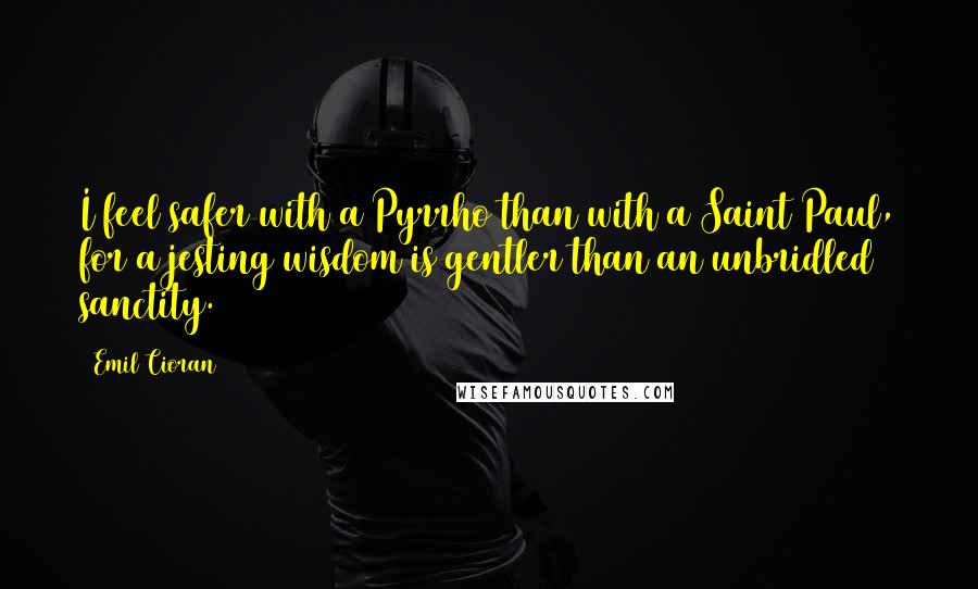 Emil Cioran Quotes: I feel safer with a Pyrrho than with a Saint Paul, for a jesting wisdom is gentler than an unbridled sanctity.