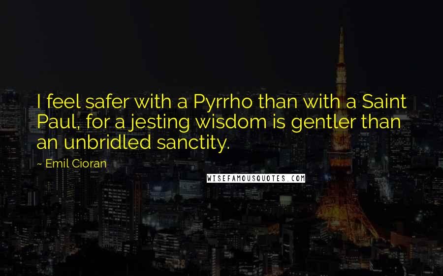 Emil Cioran Quotes: I feel safer with a Pyrrho than with a Saint Paul, for a jesting wisdom is gentler than an unbridled sanctity.