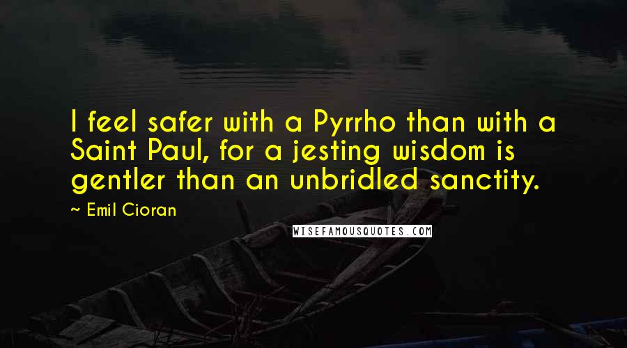 Emil Cioran Quotes: I feel safer with a Pyrrho than with a Saint Paul, for a jesting wisdom is gentler than an unbridled sanctity.