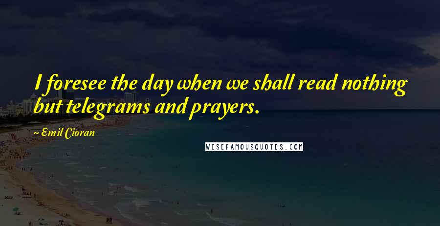 Emil Cioran Quotes: I foresee the day when we shall read nothing but telegrams and prayers.