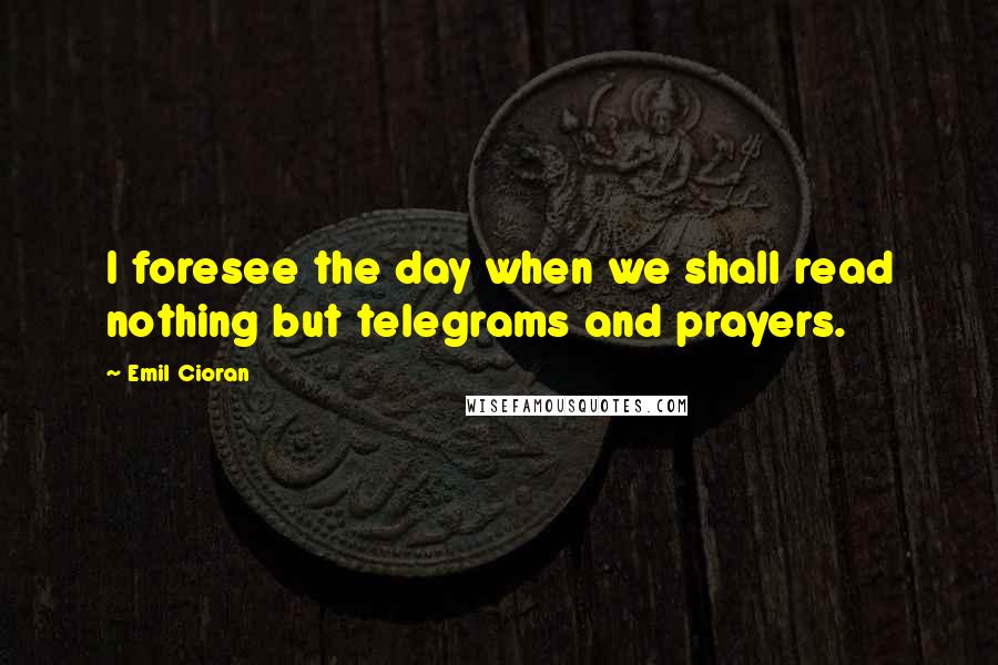 Emil Cioran Quotes: I foresee the day when we shall read nothing but telegrams and prayers.