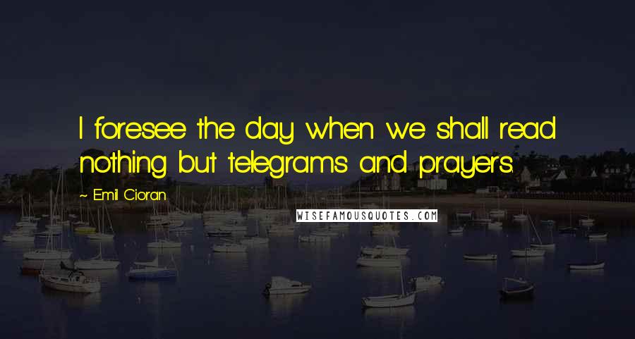 Emil Cioran Quotes: I foresee the day when we shall read nothing but telegrams and prayers.