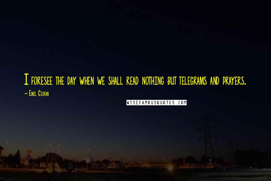 Emil Cioran Quotes: I foresee the day when we shall read nothing but telegrams and prayers.