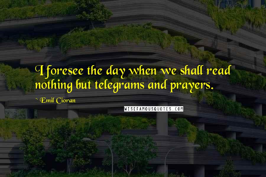 Emil Cioran Quotes: I foresee the day when we shall read nothing but telegrams and prayers.