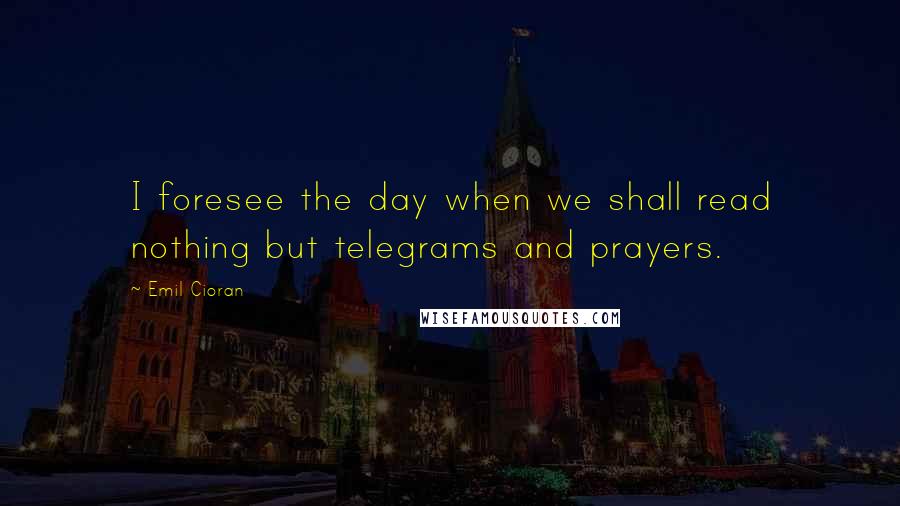 Emil Cioran Quotes: I foresee the day when we shall read nothing but telegrams and prayers.