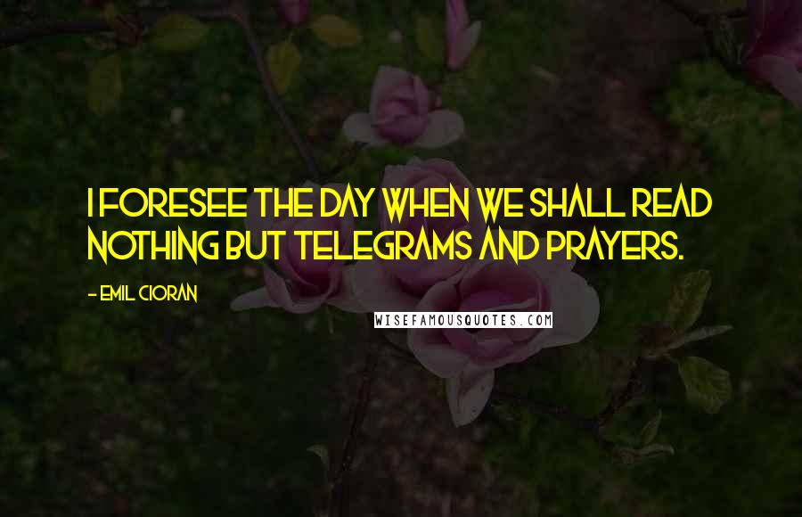 Emil Cioran Quotes: I foresee the day when we shall read nothing but telegrams and prayers.