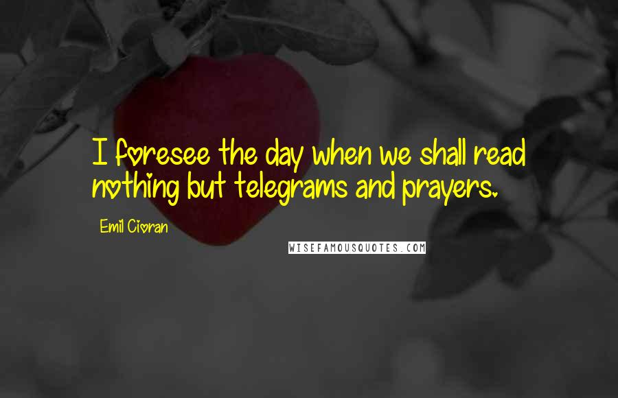 Emil Cioran Quotes: I foresee the day when we shall read nothing but telegrams and prayers.