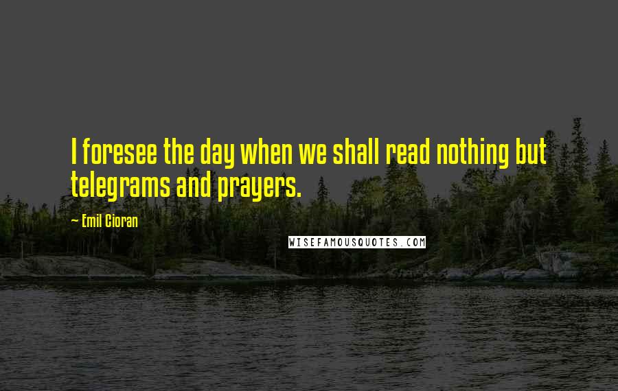 Emil Cioran Quotes: I foresee the day when we shall read nothing but telegrams and prayers.