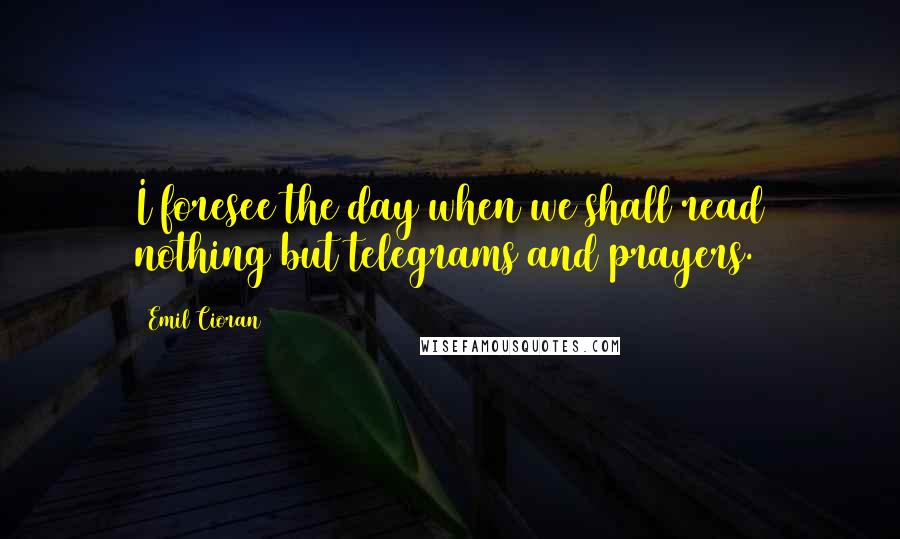 Emil Cioran Quotes: I foresee the day when we shall read nothing but telegrams and prayers.