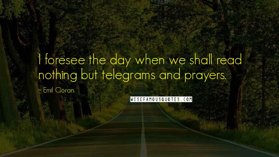 Emil Cioran Quotes: I foresee the day when we shall read nothing but telegrams and prayers.