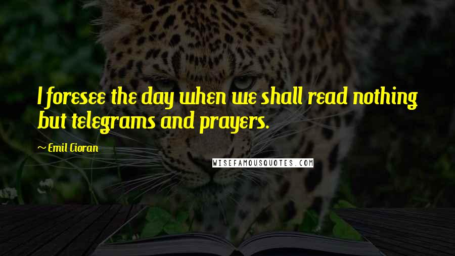 Emil Cioran Quotes: I foresee the day when we shall read nothing but telegrams and prayers.