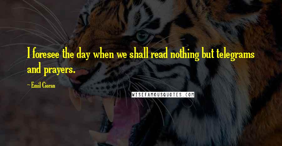 Emil Cioran Quotes: I foresee the day when we shall read nothing but telegrams and prayers.