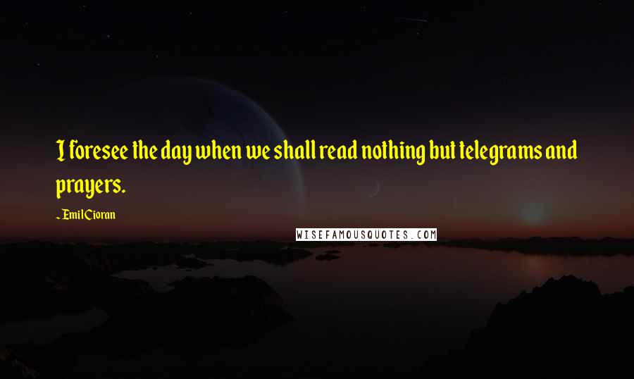 Emil Cioran Quotes: I foresee the day when we shall read nothing but telegrams and prayers.