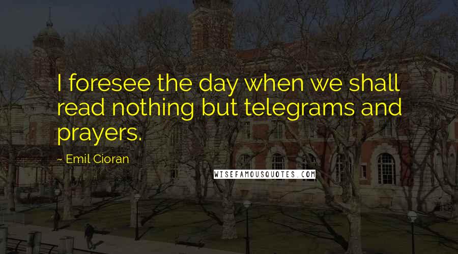 Emil Cioran Quotes: I foresee the day when we shall read nothing but telegrams and prayers.
