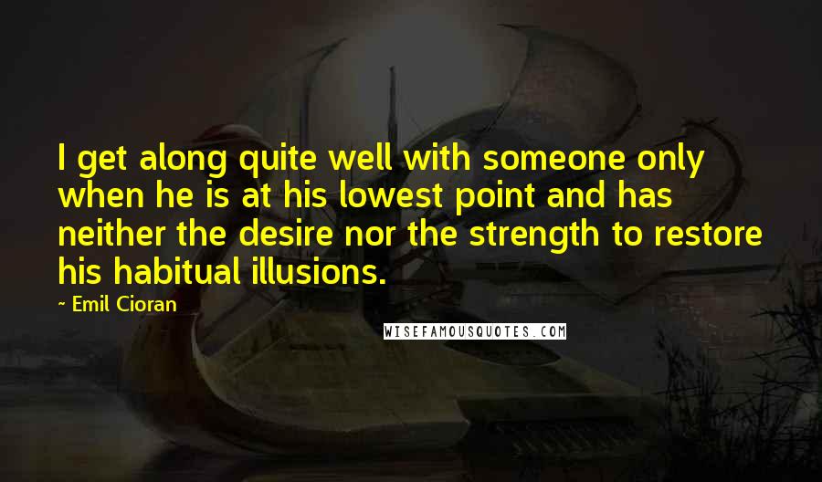 Emil Cioran Quotes: I get along quite well with someone only when he is at his lowest point and has neither the desire nor the strength to restore his habitual illusions.