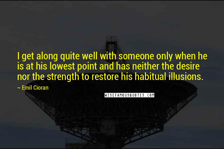 Emil Cioran Quotes: I get along quite well with someone only when he is at his lowest point and has neither the desire nor the strength to restore his habitual illusions.