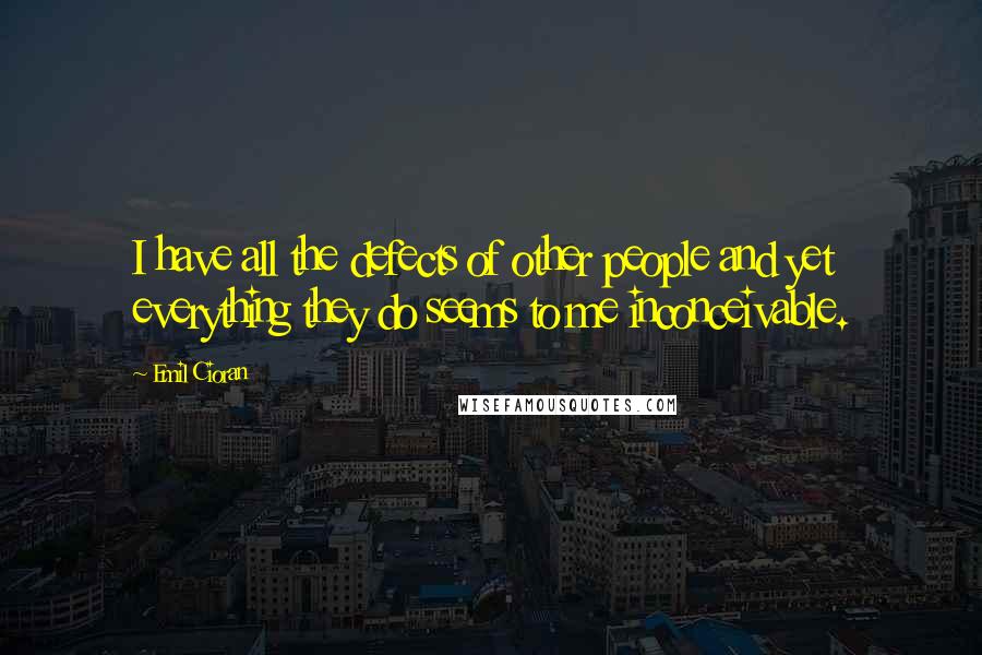 Emil Cioran Quotes: I have all the defects of other people and yet everything they do seems to me inconceivable.