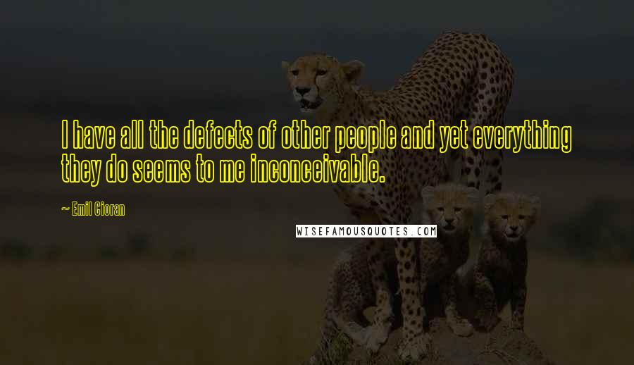 Emil Cioran Quotes: I have all the defects of other people and yet everything they do seems to me inconceivable.