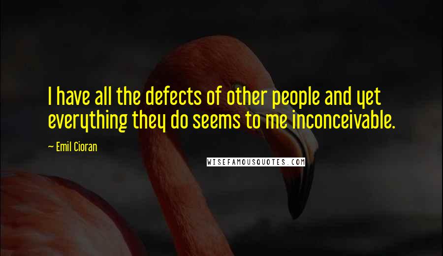 Emil Cioran Quotes: I have all the defects of other people and yet everything they do seems to me inconceivable.