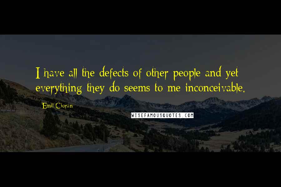 Emil Cioran Quotes: I have all the defects of other people and yet everything they do seems to me inconceivable.