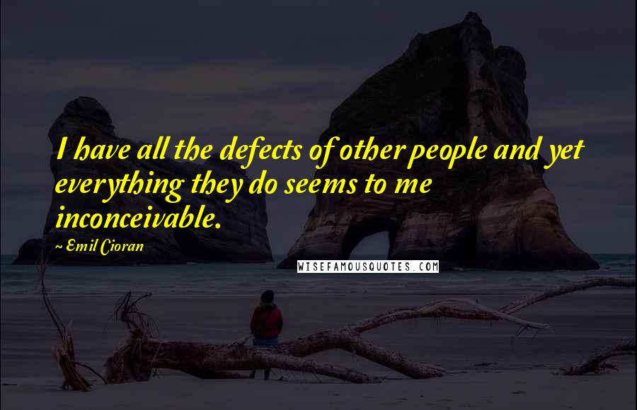 Emil Cioran Quotes: I have all the defects of other people and yet everything they do seems to me inconceivable.