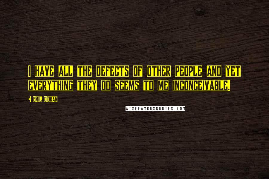 Emil Cioran Quotes: I have all the defects of other people and yet everything they do seems to me inconceivable.
