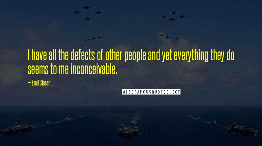 Emil Cioran Quotes: I have all the defects of other people and yet everything they do seems to me inconceivable.