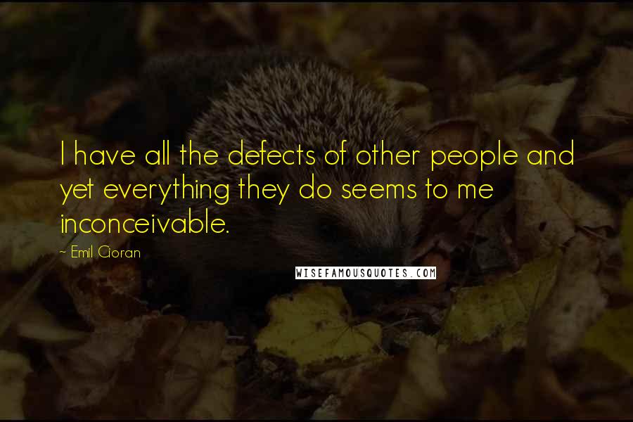 Emil Cioran Quotes: I have all the defects of other people and yet everything they do seems to me inconceivable.