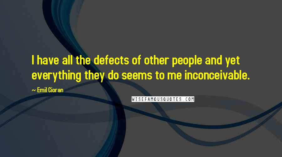 Emil Cioran Quotes: I have all the defects of other people and yet everything they do seems to me inconceivable.