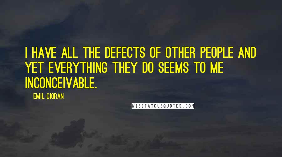 Emil Cioran Quotes: I have all the defects of other people and yet everything they do seems to me inconceivable.