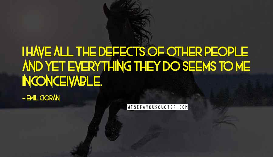 Emil Cioran Quotes: I have all the defects of other people and yet everything they do seems to me inconceivable.