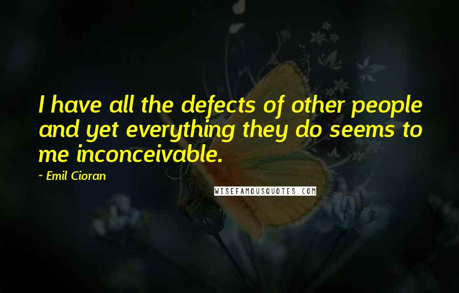 Emil Cioran Quotes: I have all the defects of other people and yet everything they do seems to me inconceivable.