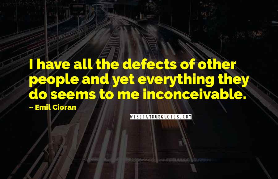Emil Cioran Quotes: I have all the defects of other people and yet everything they do seems to me inconceivable.