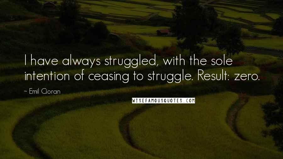 Emil Cioran Quotes: I have always struggled, with the sole intention of ceasing to struggle. Result: zero.
