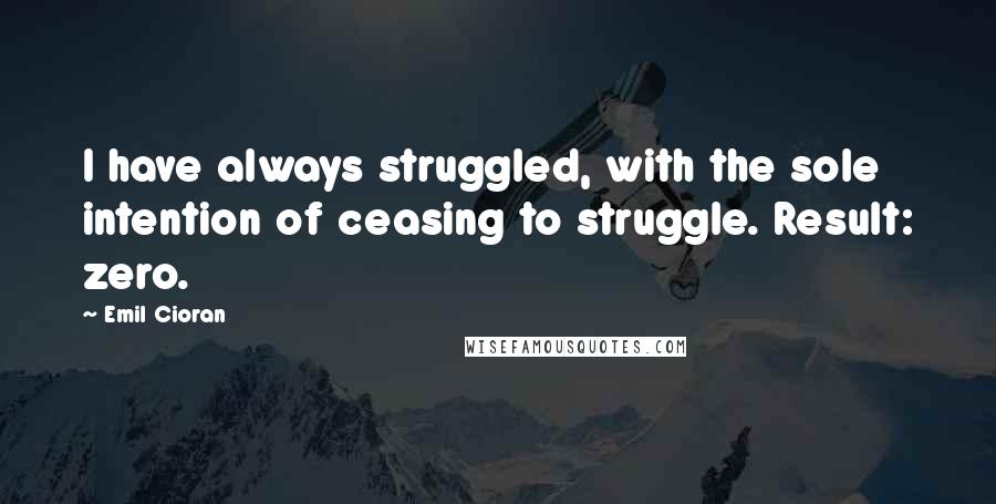 Emil Cioran Quotes: I have always struggled, with the sole intention of ceasing to struggle. Result: zero.