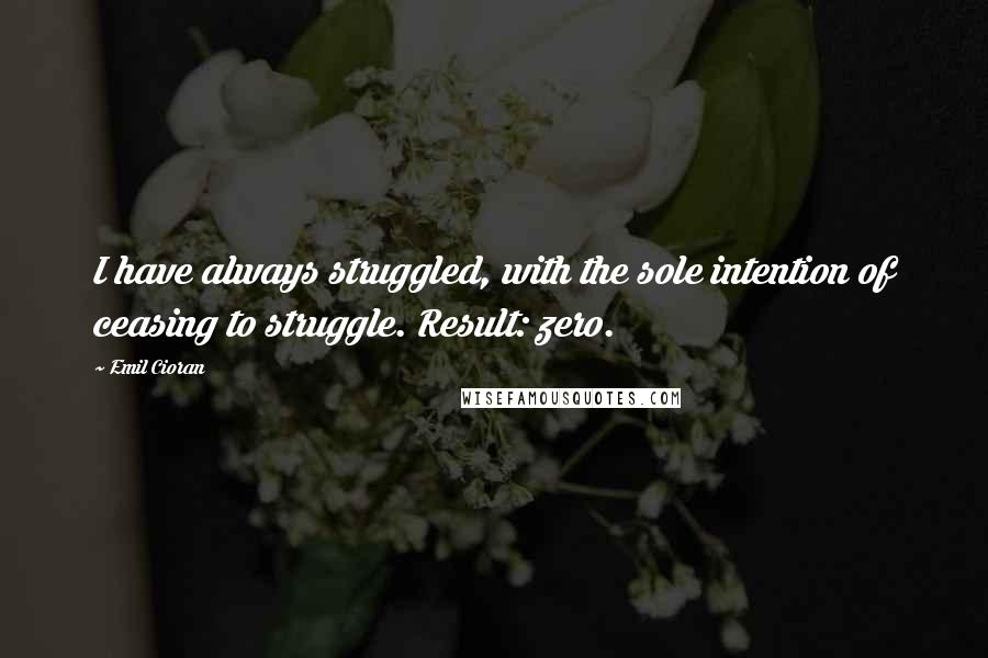Emil Cioran Quotes: I have always struggled, with the sole intention of ceasing to struggle. Result: zero.