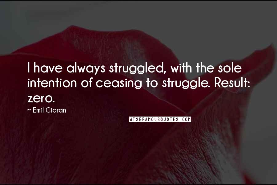Emil Cioran Quotes: I have always struggled, with the sole intention of ceasing to struggle. Result: zero.