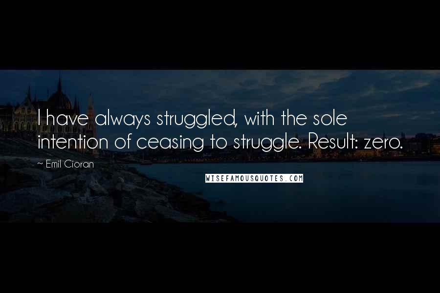 Emil Cioran Quotes: I have always struggled, with the sole intention of ceasing to struggle. Result: zero.