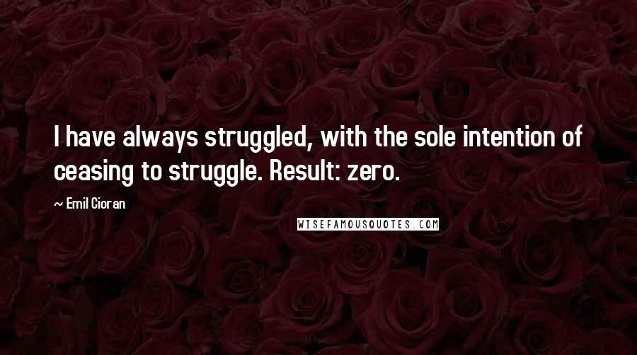 Emil Cioran Quotes: I have always struggled, with the sole intention of ceasing to struggle. Result: zero.