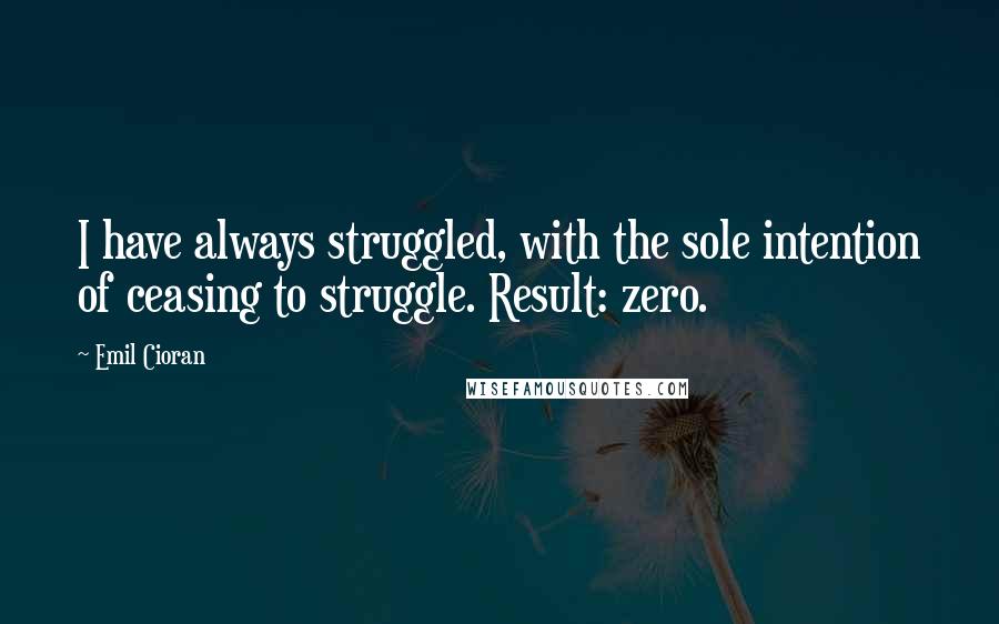 Emil Cioran Quotes: I have always struggled, with the sole intention of ceasing to struggle. Result: zero.