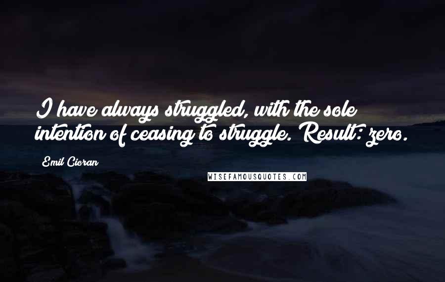 Emil Cioran Quotes: I have always struggled, with the sole intention of ceasing to struggle. Result: zero.