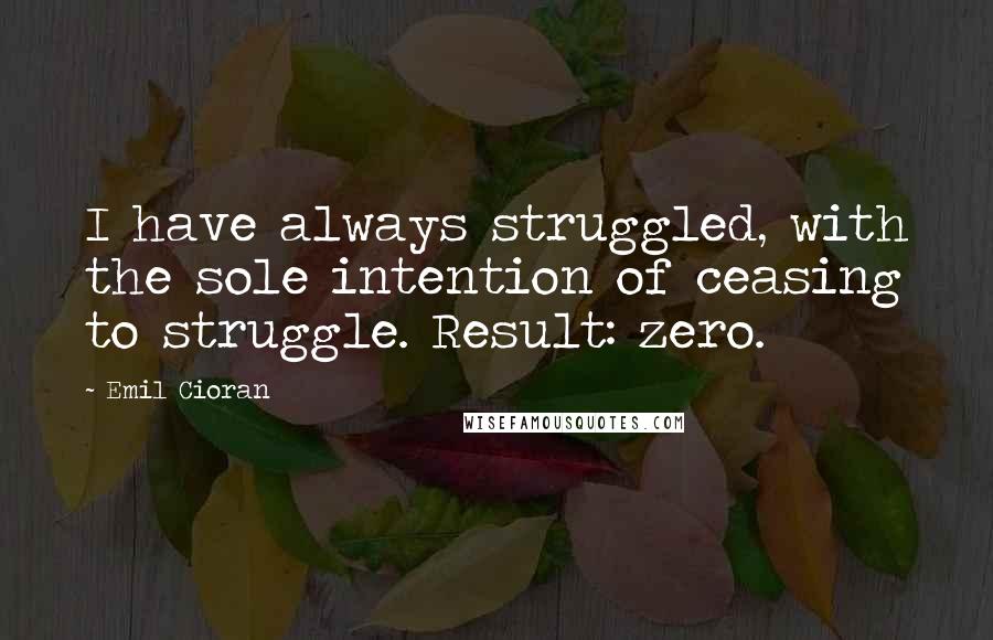 Emil Cioran Quotes: I have always struggled, with the sole intention of ceasing to struggle. Result: zero.
