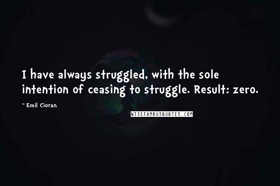 Emil Cioran Quotes: I have always struggled, with the sole intention of ceasing to struggle. Result: zero.