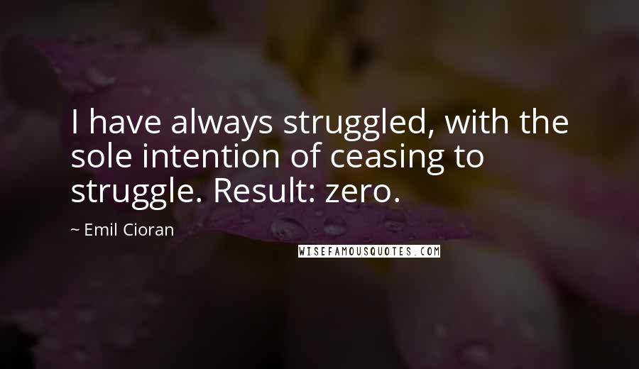 Emil Cioran Quotes: I have always struggled, with the sole intention of ceasing to struggle. Result: zero.
