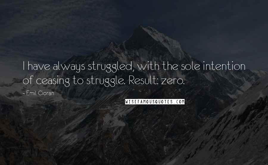 Emil Cioran Quotes: I have always struggled, with the sole intention of ceasing to struggle. Result: zero.