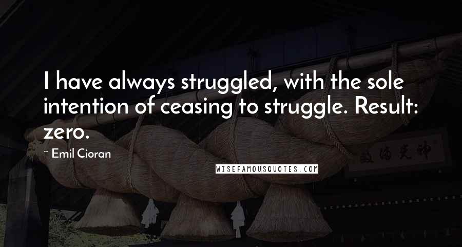 Emil Cioran Quotes: I have always struggled, with the sole intention of ceasing to struggle. Result: zero.