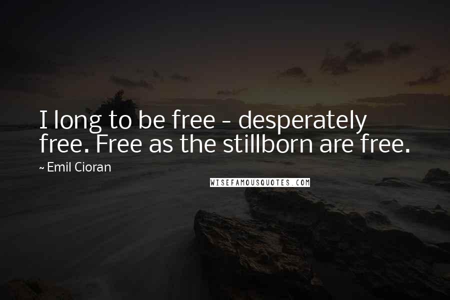 Emil Cioran Quotes: I long to be free - desperately free. Free as the stillborn are free.