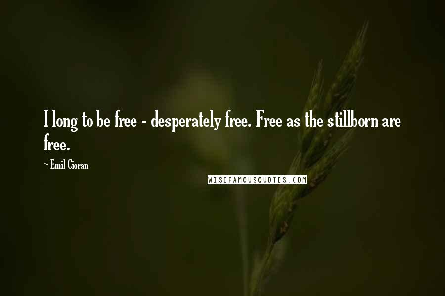 Emil Cioran Quotes: I long to be free - desperately free. Free as the stillborn are free.