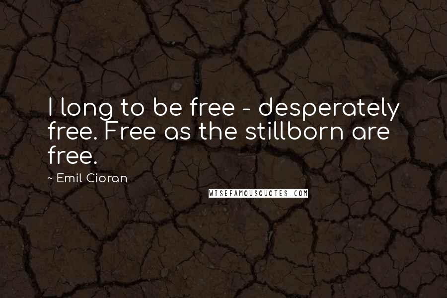 Emil Cioran Quotes: I long to be free - desperately free. Free as the stillborn are free.